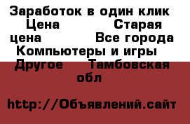 Заработок в один клик › Цена ­ 1 000 › Старая цена ­ 1 000 - Все города Компьютеры и игры » Другое   . Тамбовская обл.